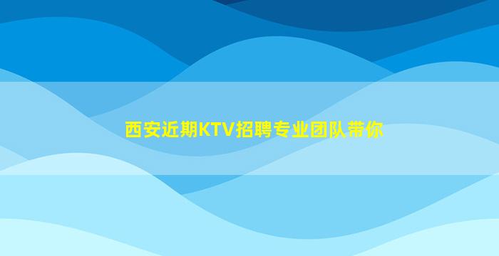 西安近期KTV招聘专业团队带你